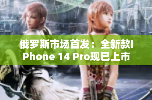 俄罗斯市场首发：全新款iPhone 14 Pro现已上市