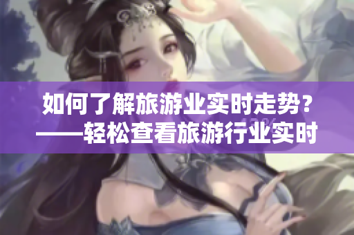 如何了解旅游业实时走势？——轻松查看旅游行业实时动态