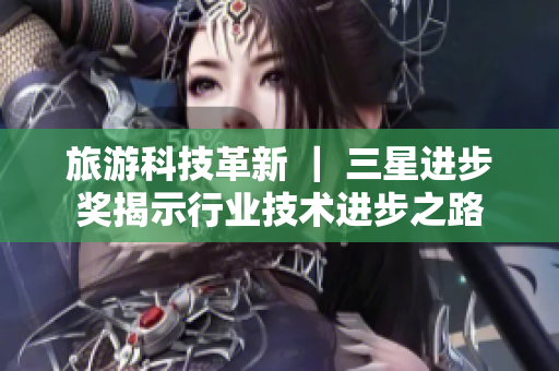 旅游科技革新 ｜ 三星进步奖揭示行业技术进步之路