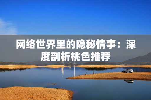 网络世界里的隐秘情事：深度剖析桃色推荐
