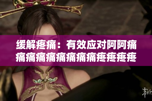 缓解疼痛：有效应对阿阿痛痛痛痛痛痛痛痛痛疼疼疼疼
