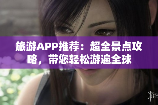 旅游APP推荐：超全景点攻略，带您轻松游遍全球