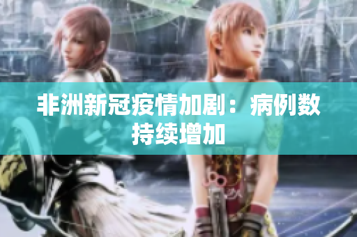 非洲新冠疫情加剧：病例数持续增加