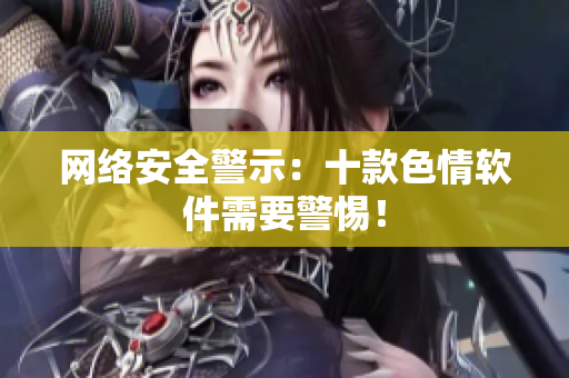 网络安全警示：十款色情软件需要警惕！