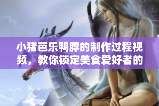 小猪芭乐鸭脖的制作过程视频，教你锁定美食爱好者的胃