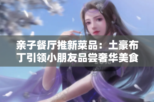 亲子餐厅推新菜品：土豪布丁引领小朋友品尝奢华美食！