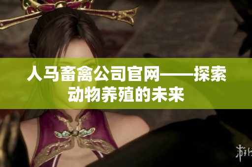 人马畜禽公司官网——探索动物养殖的未来