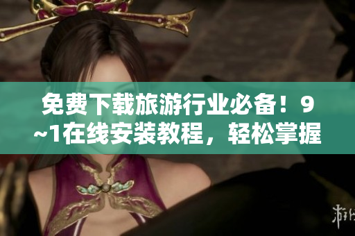 免费下载旅游行业必备！9~1在线安装教程，轻松掌握。