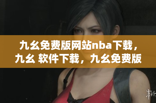 九幺免费版网站nba下载，九幺 软件下载，九幺免费版下载，九幺短视频软件安装免费版，九幺破解下载键接----bnqUGx9gAKlC