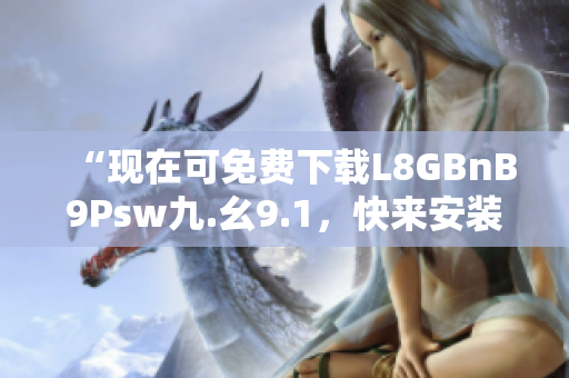 “现在可免费下载L8GBnB9Psw九.幺9.1，快来安装吧！”