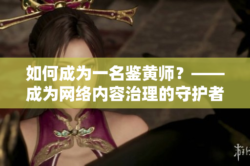 如何成为一名鉴黄师？——成为网络内容治理的守护者