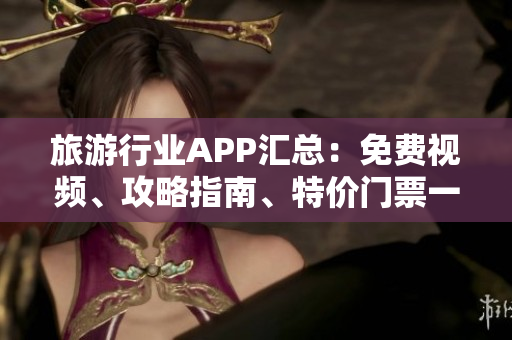 旅游行业APP汇总：免费视频、攻略指南、特价门票一网打尽！