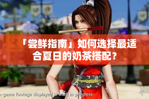 「尝鲜指南」如何选择最适合夏日的奶茶搭配？