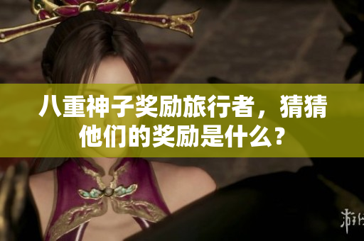 八重神子奖励旅行者，猜猜他们的奖励是什么？