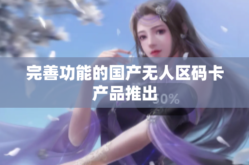 完善功能的国产无人区码卡产品推出