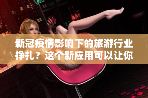 新冠疫情影响下的旅游行业挣扎？这个新应用可以让你的旅行计划更好地规划！