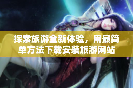 探索旅游全新体验，用最简单方法下载安装旅游网站