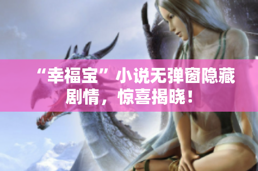 “幸福宝”小说无弹窗隐藏剧情，惊喜揭晓！