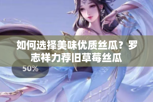如何选择美味优质丝瓜？罗志祥力荐旧草莓丝瓜