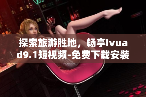 探索旅游胜地，畅享Ivuad9.1短视频-免费下载安装！