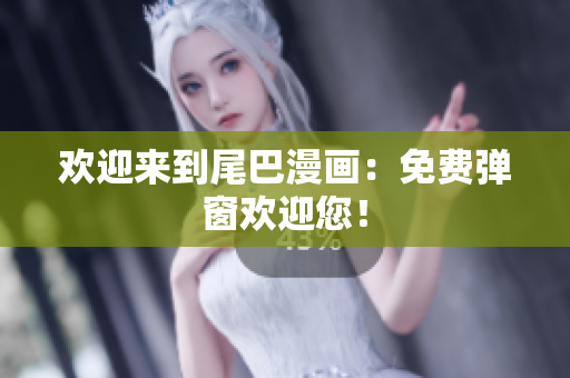 欢迎来到尾巴漫画：免费弹窗欢迎您！