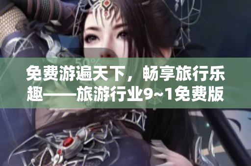 免费游遍天下，畅享旅行乐趣——旅游行业9~1免费版在线安装教程
