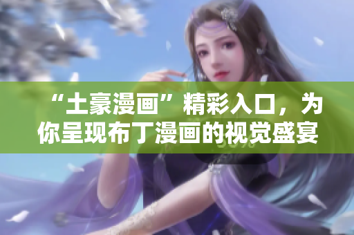 “土豪漫画”精彩入口，为你呈现布丁漫画的视觉盛宴！