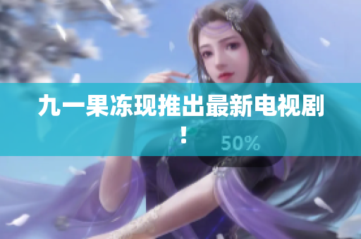 九一果冻现推出最新电视剧！