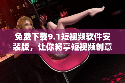 免费下载9.1短视频软件安装版，让你畅享短视频创意创新！