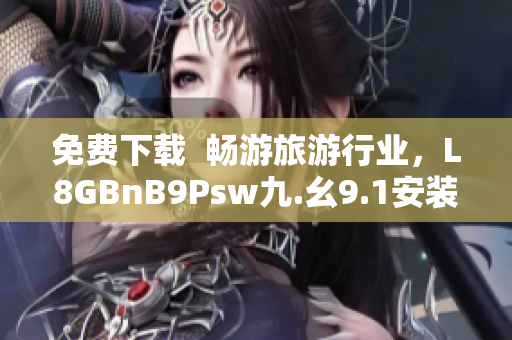 免费下载  畅游旅游行业，L8GBnB9Psw九.幺9.1安装教程！
