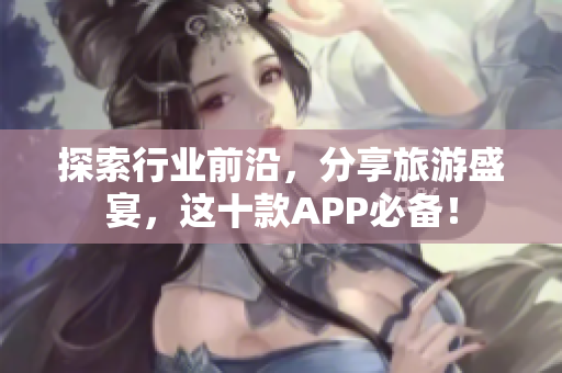 探索行业前沿，分享旅游盛宴，这十款APP必备！
