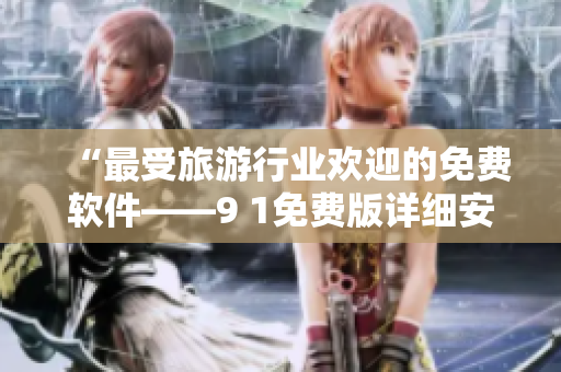 “最受旅游行业欢迎的免费软件——9 1免费版详细安装教程”
