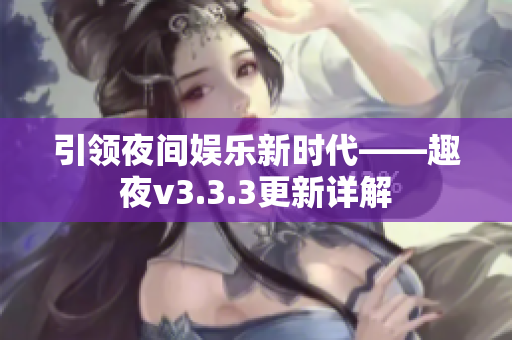 引领夜间娱乐新时代——趣夜v3.3.3更新详解