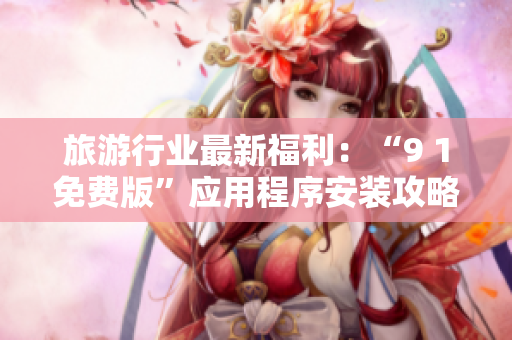 旅游行业最新福利：“9 1免费版”应用程序安装攻略