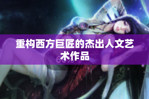 重构西方巨匠的杰出人文艺术作品
