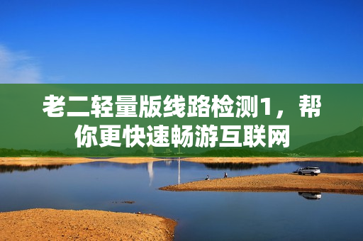 老二轻量版线路检测1，帮你更快速畅游互联网