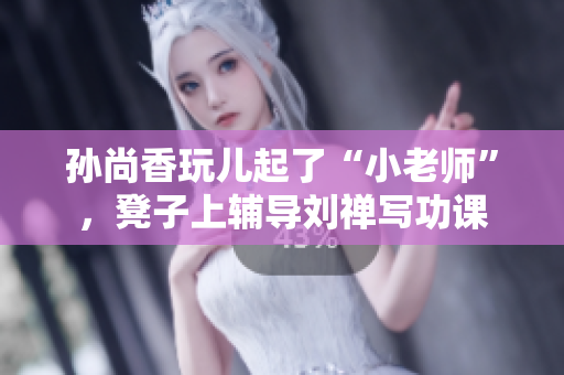 孙尚香玩儿起了“小老师”，凳子上辅导刘禅写功课