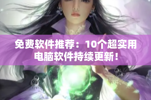 免费软件推荐：10个超实用电脑软件持续更新！
