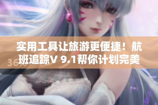 实用工具让旅游更便捷！航班追踪V 9.1帮你计划完美旅程