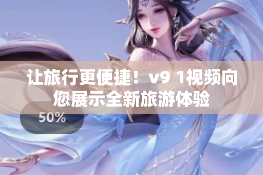 让旅行更便捷！v9 1视频向您展示全新旅游体验