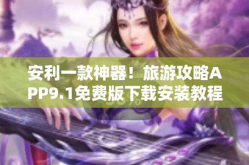 安利一款神器！旅游攻略APP9.1免费版下载安装教程
