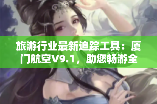 旅游行业最新追踪工具：厦门航空V9.1，助您畅游全球！