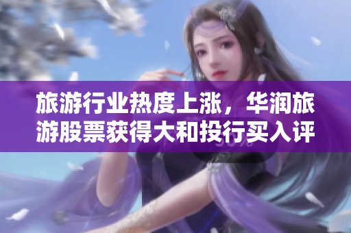 旅游行业热度上涨，华润旅游股票获得大和投行买入评级