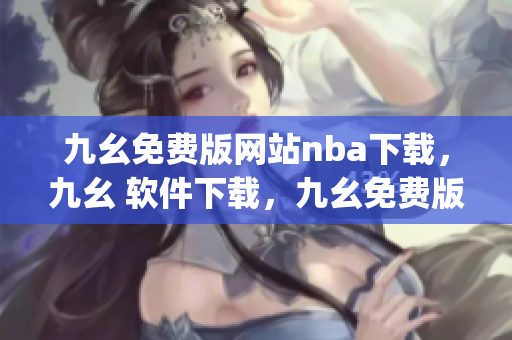九幺免费版网站nba下载，九幺 软件下载，九幺免费版下载，九幺短视频软件安装免费版，九幺破解下载键接----mwvOrpoWRTTp