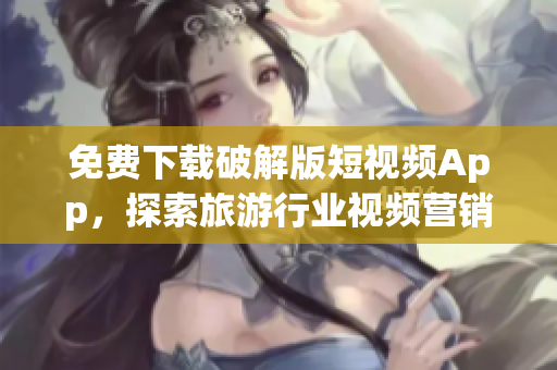 免费下载破解版短视频App，探索旅游行业视频营销！