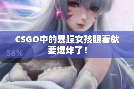 CSGO中的暴躁女孩眼看就要爆炸了！