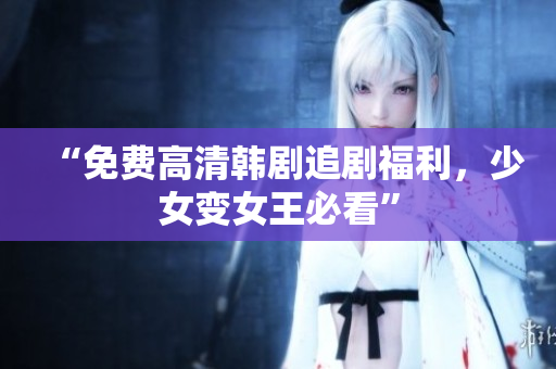 “免费高清韩剧追剧福利，少女变女王必看”
