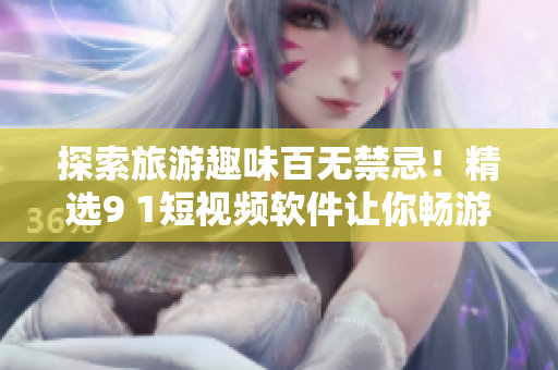 探索旅游趣味百无禁忌！精选9 1短视频软件让你畅游苹果手机！