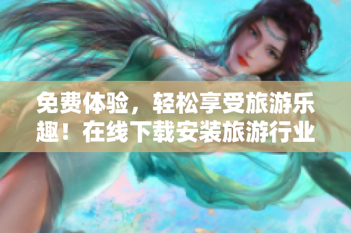 免费体验，轻松享受旅游乐趣！在线下载安装旅游行业最新版