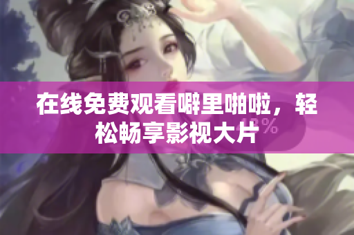 在线免费观看噼里啪啦，轻松畅享影视大片